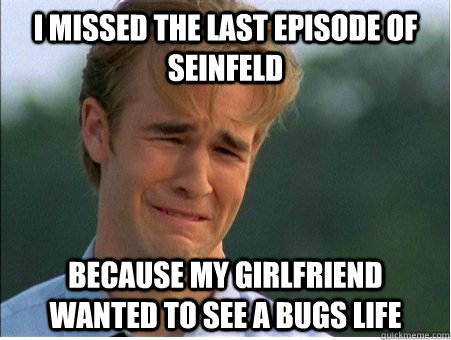 i missed the last episode of seinfeld because my girlfriend - 1990s Problems