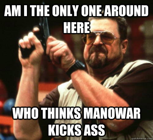 am i the only one around here who thinks manowar kicks ass - Am I The Only One Around Here