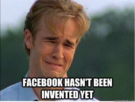 facebook hasnt been invented yet - 1990s Problems