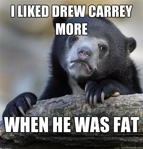 i liked drew carrey more when he was fat - confession bear