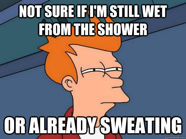 not sure if im still wet from the shower or already sweatin - Futurama Fry