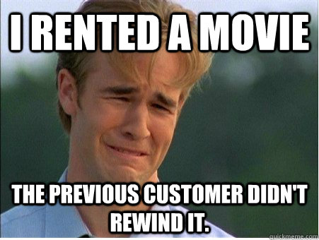 i rented a movie the previous customer didnt rewind it - 1990s Problems