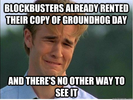 blockbusters already rented their copy of groundhog day and - 1990s Problems