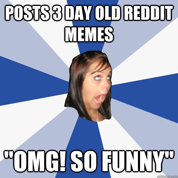 posts 3 day old reddit memes omg so funny - Annoying Facebook Girl