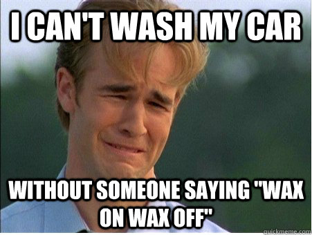 i cant wash my car without someone saying wax on wax off - 1990s Problems