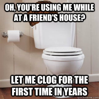 oh youre using me while at a friends house let me clog f - Scumbag Toilet