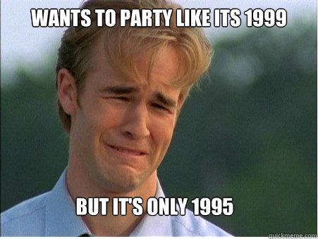 wants to party like its 1999 but its only 1995 - 1990s Problems