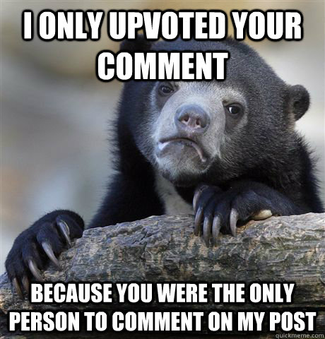 i only upvoted your comment because you were the only person - Confession Bear