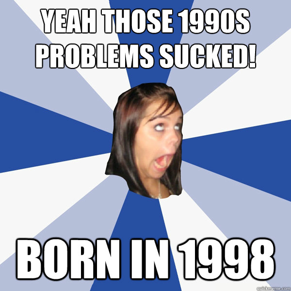 yeah those 1990s problems sucked born in 1998 - Annoying Facebook Girl