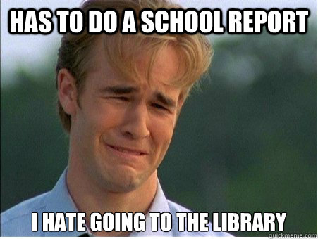has to do a school report i hate going to the library - 1990s Problems