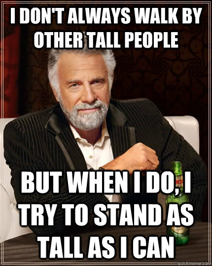 i dont always walk by other tall people but when i do i tr - The Most Interesting Man In The World