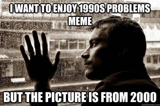 i want to enjoy 1990s problems meme but the picture is from - over educated problems