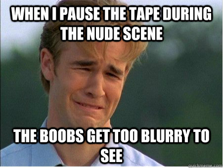 when i pause the tape during the nude scene the boobs get to - 1990s Problems