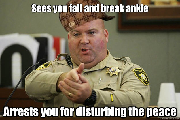 sees you fall and break ankle arrests you for disturbing the - Good guy scumbag cop