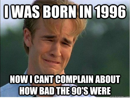 i was born in 1996 now i cant complain about how bad the 90 - 1990s Problems