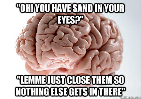 oh you have sand in your eyes lemme just close them so - Scumbag Brain
