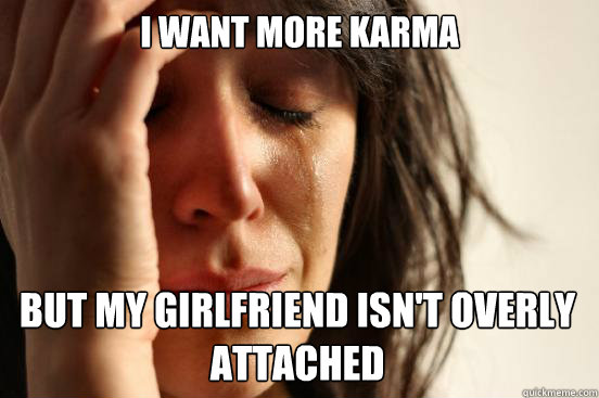 i want more karma but my girlfriend isnt overly attached ca - First World Problems