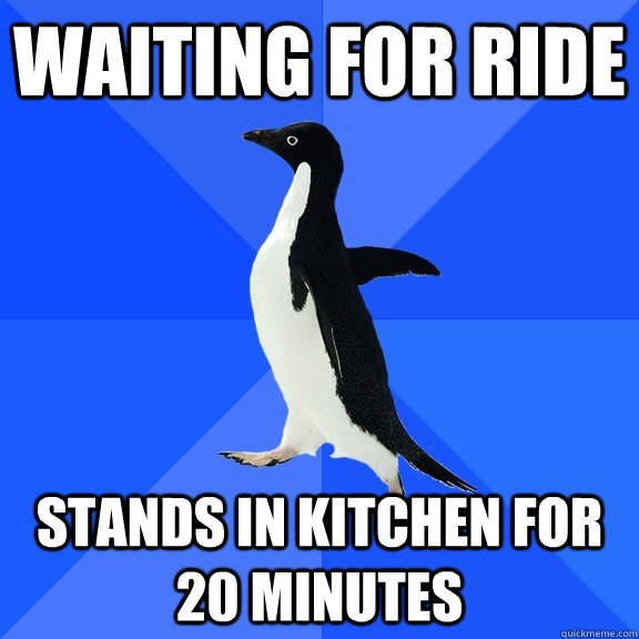 waiting for ride stands in kitchen for 20 minutes - Socially Awkward Penguin