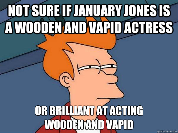 not sure if january jones is a wooden and vapid actress or b - Futurama Fry