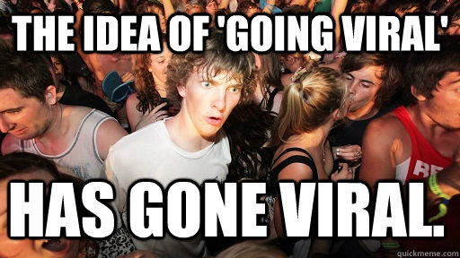 the idea of going viral has gone viral - Sudden Clarity Clarence
