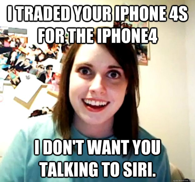 i traded your iphone 4s for the iphone4 i dont want you tal - Overly Attached Girlfriend