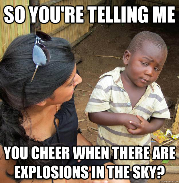 so youre telling me you cheer when there are explosions in - Sceptical 3rd world child