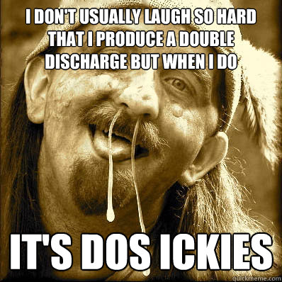 i dont usually laugh so hard that i produce a double discha - Dos Ickies