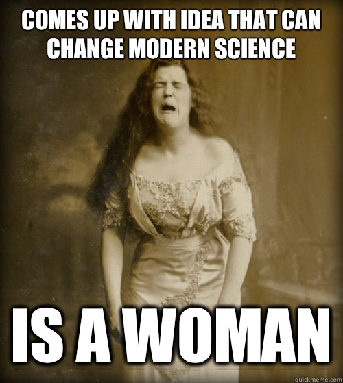 Comes up with idea that can change modern science Is a woman - 1890s Problems
