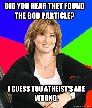 did you hear they found the god particle i guess you atheis - Sheltering Suburban Mom