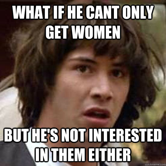 what if he cant only get women but hes not interested in th - conspiracy keanu