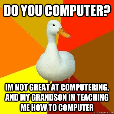 do you computer im not great at computering and my grandso - Tech Impaired Duck