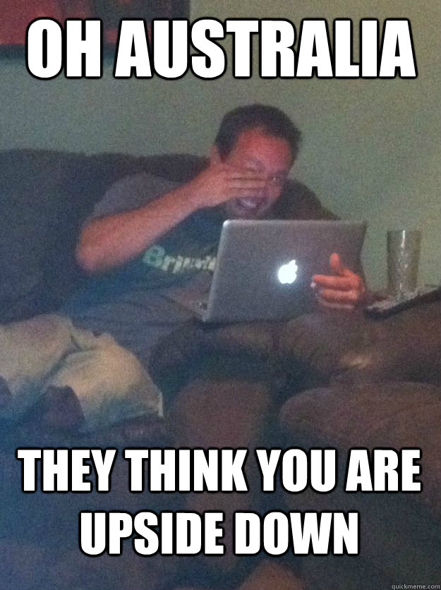 oh australia they think you are upside down - MEME DAD