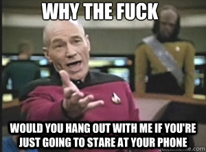 why the fuck would you hang out with me if youre just going - Annoyed Picard