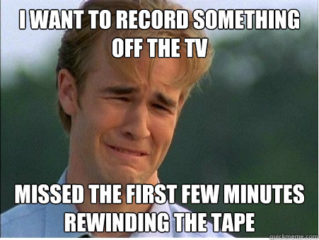 i want to record something off the tv missed the first few m - 1990s Problems