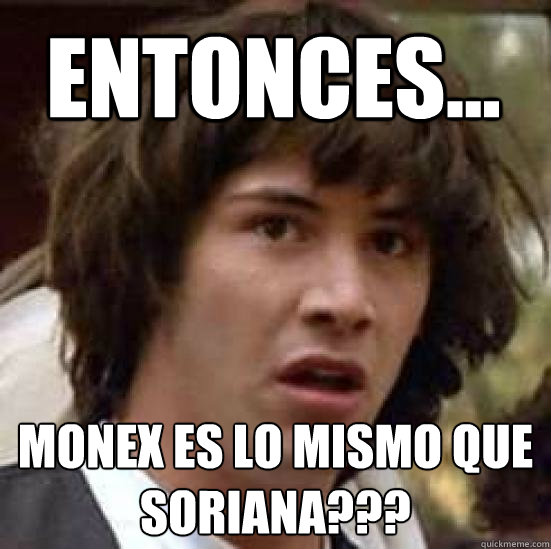 entonces monex es lo mismo que soriana - conspiracy keanu