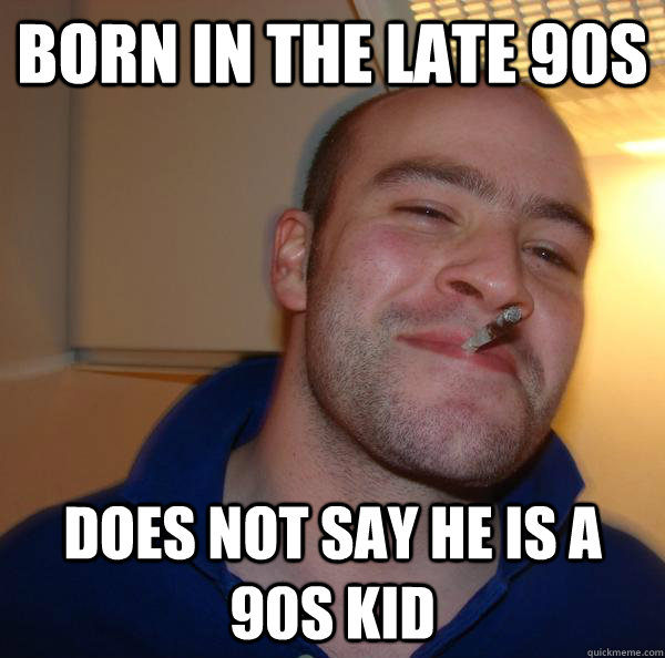 born in the late 90s does not say he is a 90s kid - Good Guy Greg