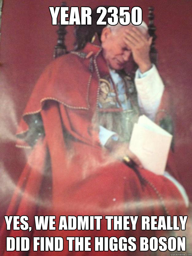 year 2350 yes we admit they really did find the higgs boson - Face Palm Pope