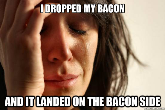 i dropped my bacon and it landed on the bacon side - First World Problems