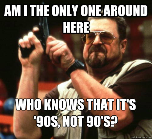 am i the only one around here who knows that its 90s not - Am I The Only One Around Here