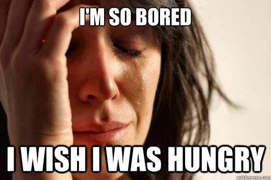 im so bored i wish i was hungry - First World Problems