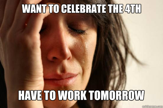 want to celebrate the 4th have to work tomorrow caption 3 g - First World Problems