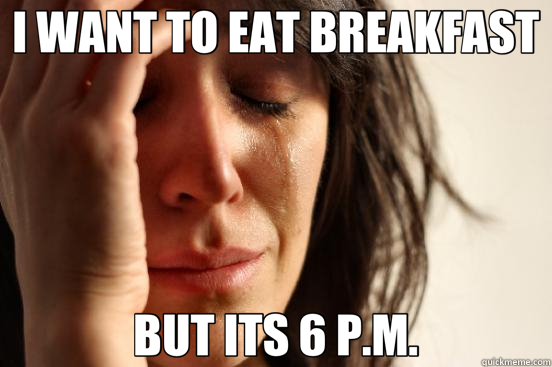 I WANT TO EAT BREAKFAST BUT ITS 6 P.M. - First World Problems
