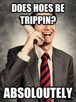 does hoes be trippin absoloutely - Ghetto White Man