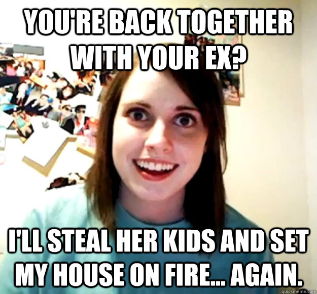 youre back together with your ex ill steal her kids and s - Overly Attached Girlfriend