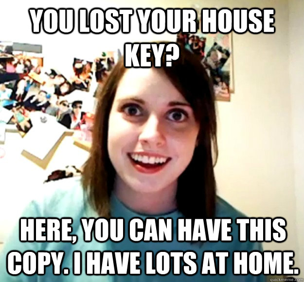 you lost your house key here you can have this copy i hav - Overly Attached Girlfriend