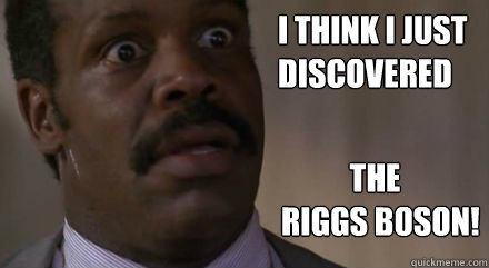 i think i just discovered the riggs boson - Discovery Danny Glover