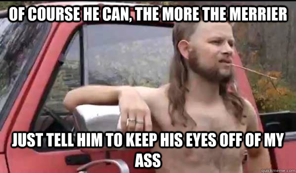 of course he can the more the merrier just tell him to keep - Almost Politically Correct Redneck