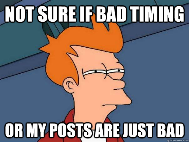 not sure if bad timing or my posts are just bad - Futurama Fry