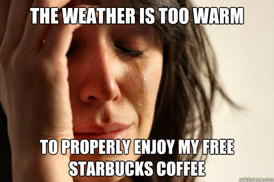 the weather is too warm to properly enjoy my free starbucks - First World Problems