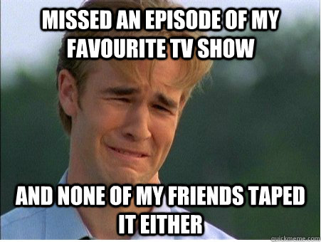 missed an episode of my favourite tv show and none of my fri - 1990s Problems